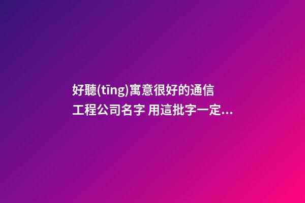 好聽(tīng)寓意很好的通信工程公司名字 用這批字一定好看